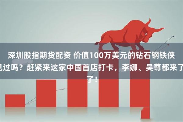 深圳股指期货配资 价值100万美元的钻石钢铁侠见过吗？赶紧来这家中国首店打卡，李娜、吴尊都来了！