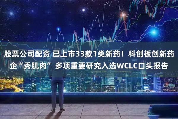 股票公司配资 已上市33款1类新药！科创板创新药企“秀肌肉” 多项重要研究入选WCLC口头报告