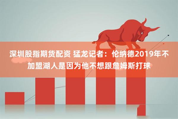 深圳股指期货配资 猛龙记者：伦纳德2019年不加盟湖人是因为他不想跟詹姆斯打球
