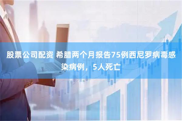 股票公司配资 希腊两个月报告75例西尼罗病毒感染病例，5人死亡