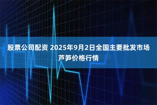 股票公司配资 2025年9月2日全国主要批发市场芦笋价格行情