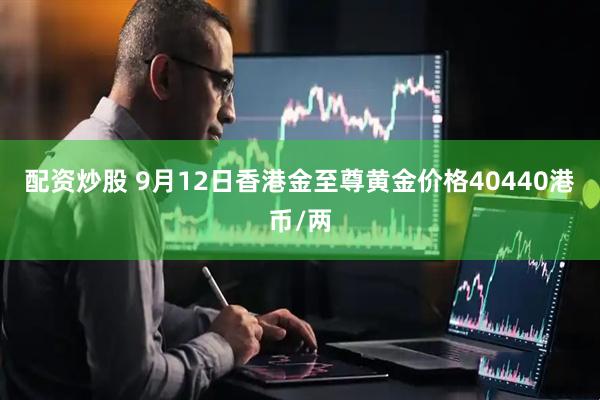 配资炒股 9月12日香港金至尊黄金价格40440港币/两