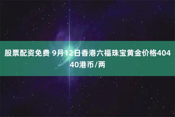 股票配资免费 9月12日香港六福珠宝黄金价格40440港币/两
