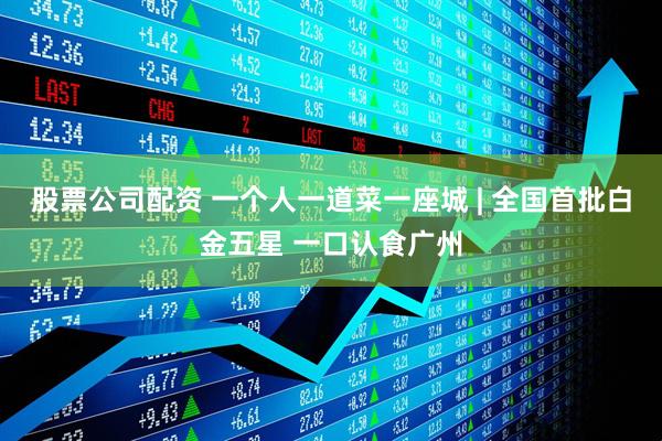 股票公司配资 一个人一道菜一座城 | 全国首批白金五星 一口认食广州