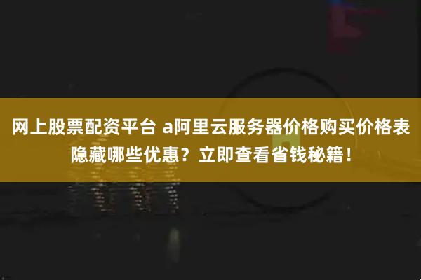 网上股票配资平台 a阿里云服务器价格购买价格表隐藏哪些优惠？立即查看省钱秘籍！