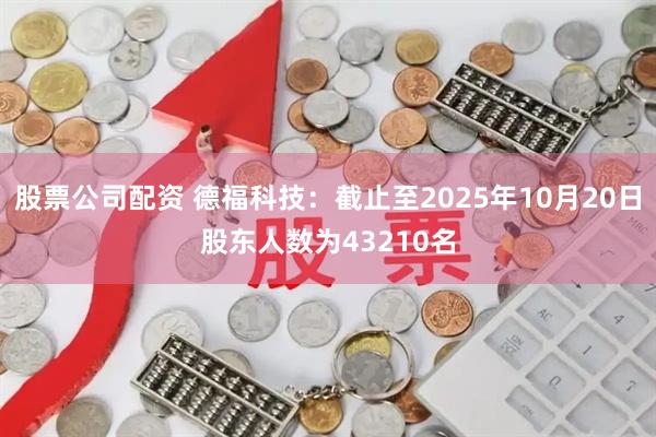 股票公司配资 德福科技：截止至2025年10月20日股东人数为43210名
