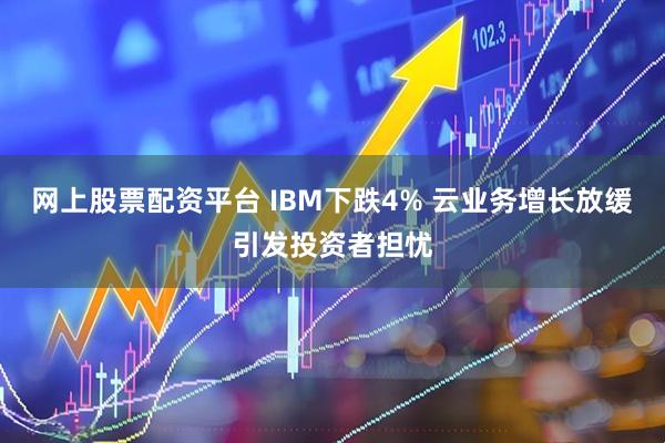 网上股票配资平台 IBM下跌4% 云业务增长放缓引发投资者担忧